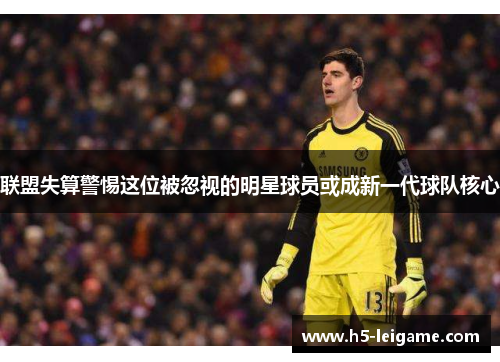 联盟失算警惕这位被忽视的明星球员或成新一代球队核心 联盟失算警惕这位被忽视的明星球员或成新一代球队核心