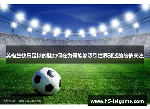 英格兰快乐足球的魅力何在为何能够吸引世界球迷的热情关注 英格兰快乐足球的魅力何在为何能够吸引世界球迷的热情关注