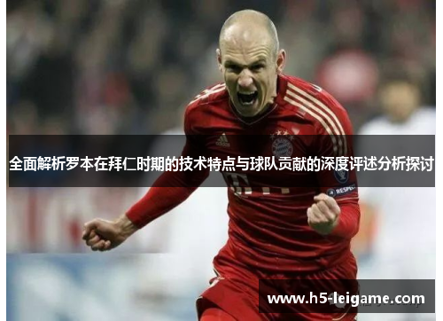 全面解析罗本在拜仁时期的技术特点与球队贡献的深度评述分析探讨 全面解析罗本在拜仁时期的技术特点与球队贡献的深度评述分析探讨