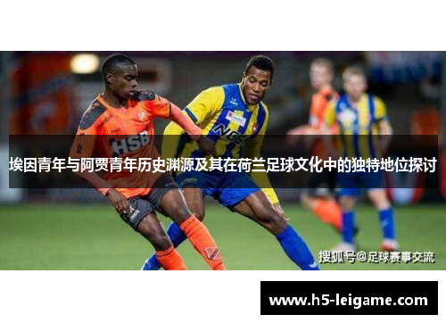 埃因青年与阿贾青年历史渊源及其在荷兰足球文化中的独特地位探讨 埃因青年与阿贾青年历史渊源及其在荷兰足球文化中的独特地位探讨