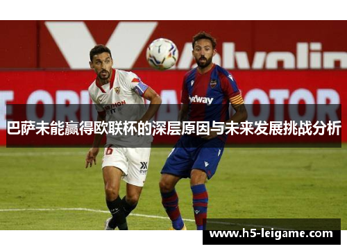 巴萨未能赢得欧联杯的深层原因与未来发展挑战分析 巴萨未能赢得欧联杯的深层原因与未来发展挑战分析