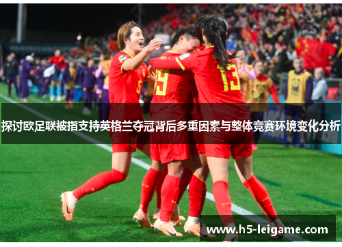 探讨欧足联被指支持英格兰夺冠背后多重因素与整体竞赛环境变化分析 探讨欧足联被指支持英格兰夺冠背后多重因素与整体竞赛环境变化分析