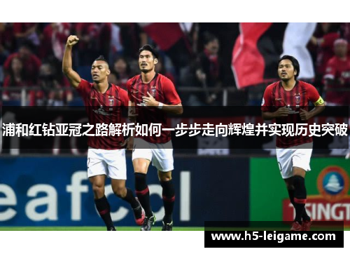浦和红钻亚冠之路解析如何一步步走向辉煌并实现历史突破 浦和红钻亚冠之路解析如何一步步走向辉煌并实现历史突破