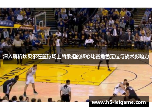 深入解析坎贝尔在篮球场上所承担的核心比赛角色定位与战术影响力 深入解析坎贝尔在篮球场上所承担的核心比赛角色定位与战术影响力