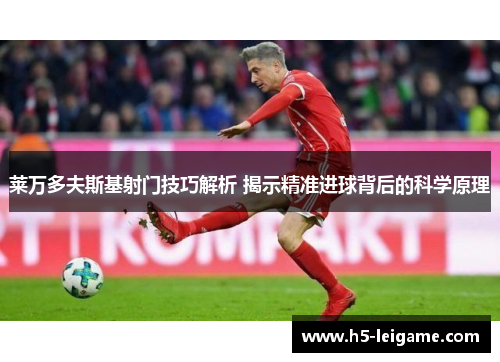 莱万多夫斯基射门技巧解析 揭示精准进球背后的科学原理