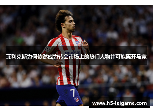 菲利克斯为何依然成为转会市场上的热门人物并可能离开马竞 菲利克斯为何依然成为转会市场上的热门人物并可能离开马竞