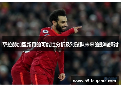 萨拉赫加盟新月的可能性分析及对球队未来的影响探讨 萨拉赫加盟新月的可能性分析及对球队未来的影响探讨