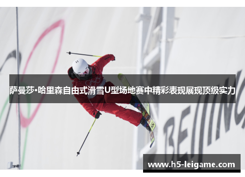 萨曼莎·哈里森自由式滑雪U型场地赛中精彩表现展现顶级实力 萨曼莎·哈里森自由式滑雪U型场地赛中精彩表现展现顶级实力