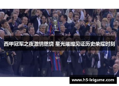 西甲冠军之夜激情燃烧 星光璀璨见证历史荣耀时刻 西甲冠军之夜激情燃烧 星光璀璨见证历史荣耀时刻