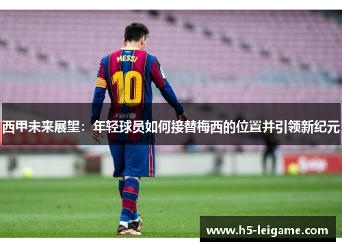 西甲未来展望:年轻球员如何接替梅西的位置并引领新纪元 西甲未来展望:年轻球员如何接替梅西的位置并引领新纪元