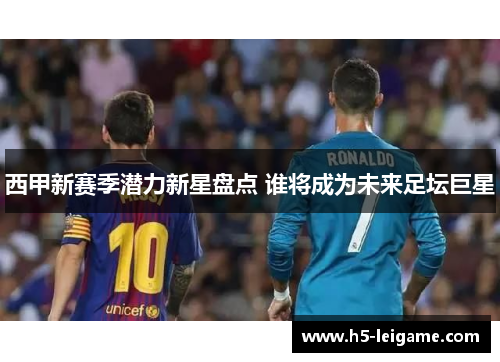 西甲新赛季潜力新星盘点 谁将成为未来足坛巨星 西甲新赛季潜力新星盘点 谁将成为未来足坛巨星