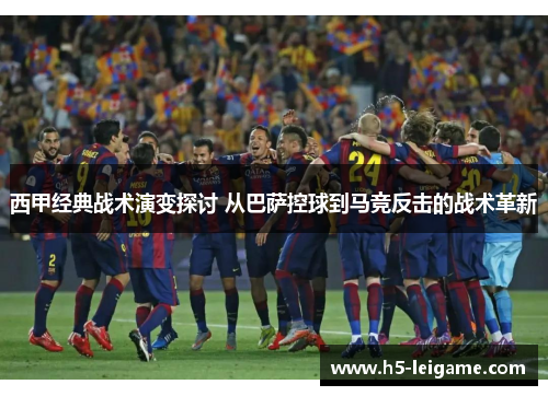 西甲经典战术演变探讨 从巴萨控球到马竞反击的战术革新 西甲经典战术演变探讨 从巴萨控球到马竞反击的战术革新