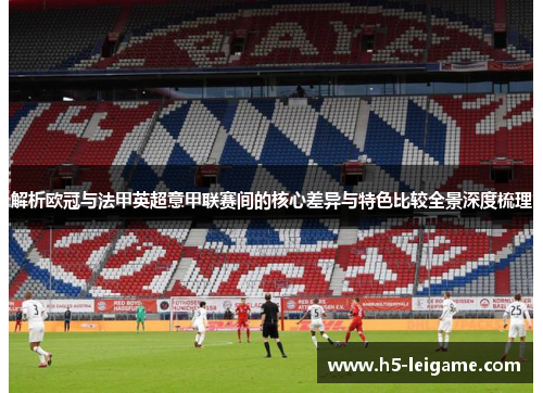 解析欧冠与法甲英超意甲联赛间的核心差异与特色比较全景深度梳理 解析欧冠与法甲英超意甲联赛间的核心差异与特色比较全景深度梳理