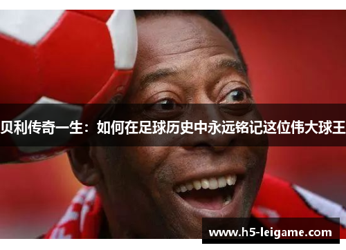 贝利传奇一生:如何在足球历史中永远铭记这位伟大球王 贝利传奇一生:如何在足球历史中永远铭记这位伟大球王