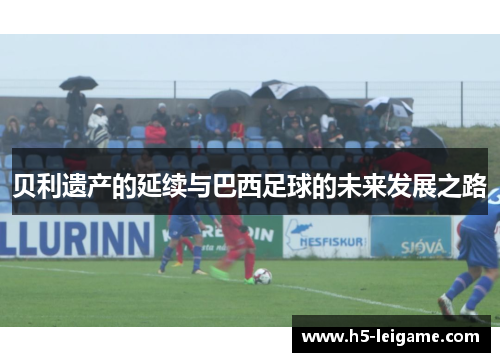 贝利遗产的延续与巴西足球的未来发展之路