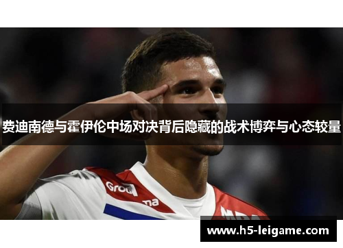 费迪南德与霍伊伦中场对决背后隐藏的战术博弈与心态较量