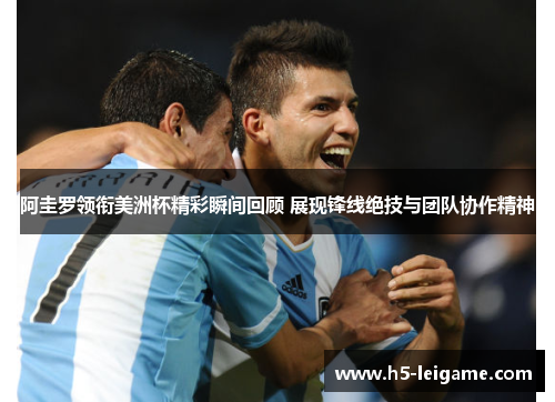 阿圭罗领衔美洲杯精彩瞬间回顾 展现锋线绝技与团队协作精神 阿圭罗领衔美洲杯精彩瞬间回顾 展现锋线绝技与团队协作精神