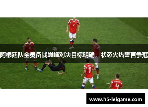 阿根廷队全员备战巅峰对决目标明确，状态火热誓言争冠