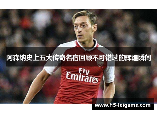 阿森纳史上五大传奇名宿回顾不可错过的辉煌瞬间