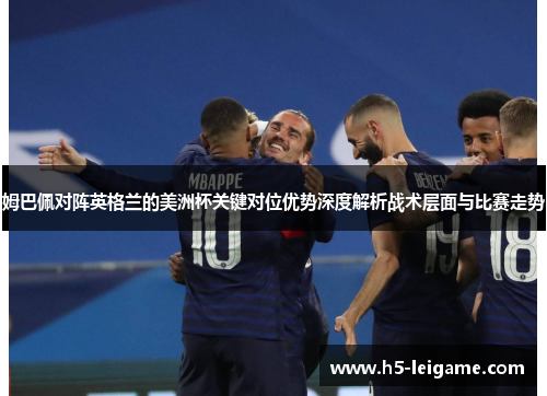 姆巴佩对阵英格兰的美洲杯关键对位优势深度解析战术层面与比赛走势 姆巴佩对阵英格兰的美洲杯关键对位优势深度解析战术层面与比赛走势