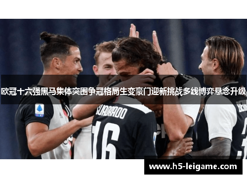 欧冠十六强黑马集体突围争冠格局生变豪门迎新挑战多线博弈悬念升级 欧冠十六强黑马集体突围争冠格局生变豪门迎新挑战多线博弈悬念升级