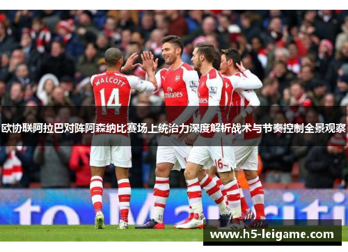 欧协联阿拉巴对阵阿森纳比赛场上统治力深度解析战术与节奏控制全景观察 欧协联阿拉巴对阵阿森纳比赛场上统治力深度解析战术与节奏控制全景观察