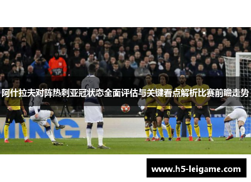 阿什拉夫对阵热刺亚冠状态全面评估与关键看点解析比赛前瞻走势 阿什拉夫对阵热刺亚冠状态全面评估与关键看点解析比赛前瞻走势