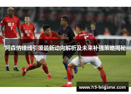 阿森纳锋线引援最新动向解析及未来补强策略揭秘