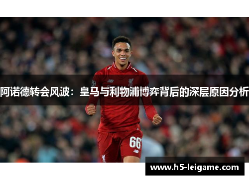 阿诺德转会风波:皇马与利物浦博弈背后的深层原因分析 阿诺德转会风波:皇马与利物浦博弈背后的深层原因分析