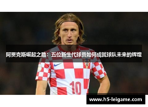 阿贾克斯崛起之路:五位新生代球员如何成就球队未来的辉煌 阿贾克斯崛起之路:五位新生代球员如何成就球队未来的辉煌