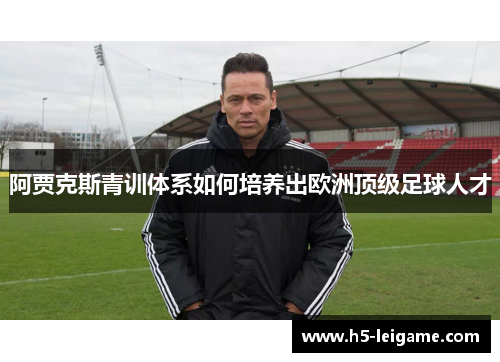 阿贾克斯青训体系如何培养出欧洲顶级足球人才 阿贾克斯青训体系如何培养出欧洲顶级足球人才