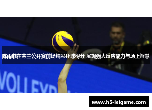 陈雨菲在芬兰公开赛前场精彩扑球得分 展现强大反应能力与场上智慧