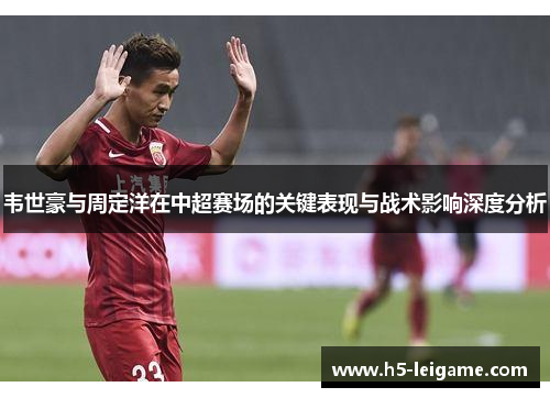 韦世豪与周定洋在中超赛场的关键表现与战术影响深度分析 韦世豪与周定洋在中超赛场的关键表现与战术影响深度分析