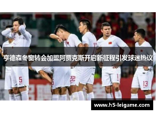 亨德森冬窗转会加盟阿贾克斯开启新征程引发球迷热议