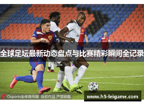 全球足坛最新动态盘点与比赛精彩瞬间全记录