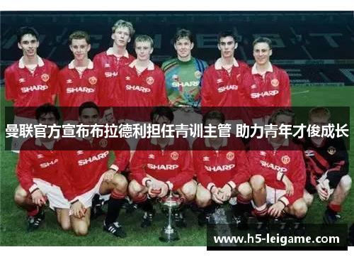 曼联官方宣布布拉德利担任青训主管 助力青年才俊成长