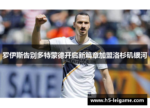 罗伊斯告别多特蒙德开启新篇章加盟洛杉矶银河