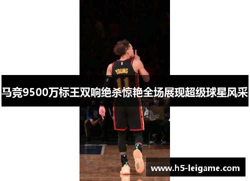 马竞9500万标王双响绝杀惊艳全场展现超级球星风采