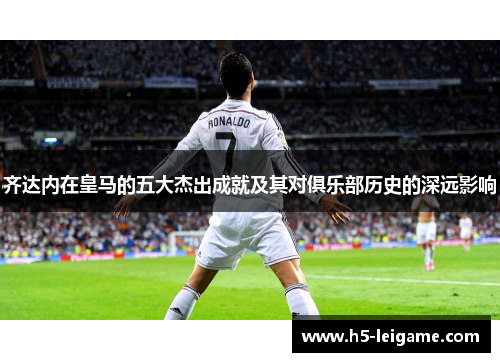 齐达内在皇马的五大杰出成就及其对俱乐部历史的深远影响 齐达内在皇马的五大杰出成就及其对俱乐部历史的深远影响