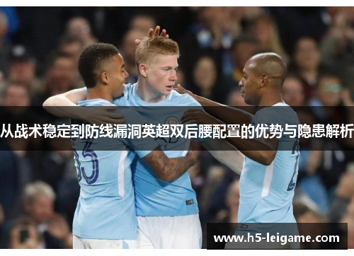 从战术稳定到防线漏洞英超双后腰配置的优势与隐患解析