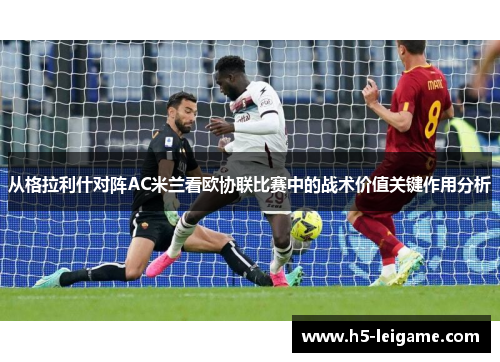 从格拉利什对阵AC米兰看欧协联比赛中的战术价值关键作用分析