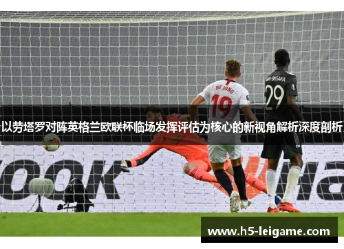 以劳塔罗对阵英格兰欧联杯临场发挥评估为核心的新视角解析深度剖析 以劳塔罗对阵英格兰欧联杯临场发挥评估为核心的新视角解析深度剖析