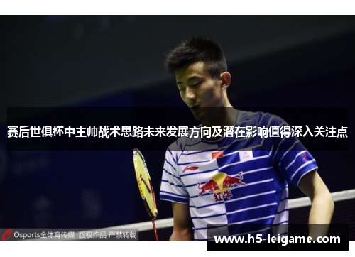 赛后世俱杯中主帅战术思路未来发展方向及潜在影响值得深入关注点 赛后世俱杯中主帅战术思路未来发展方向及潜在影响值得深入关注点